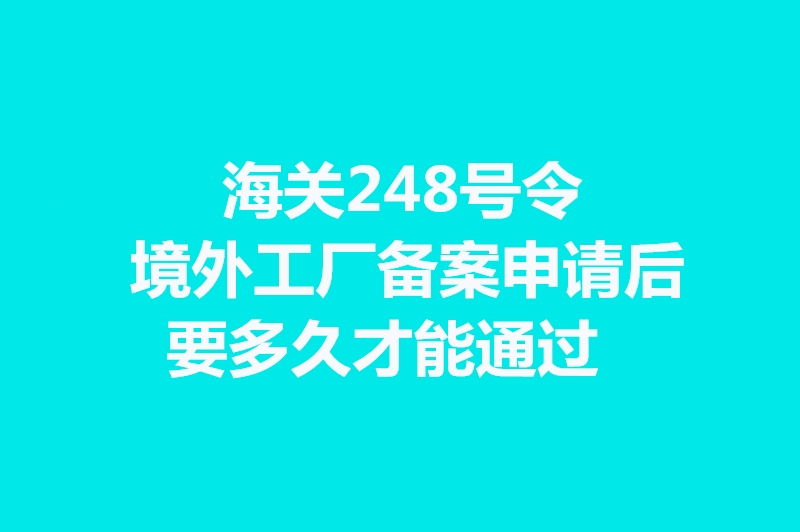 1664270180900175.jpg 海關248號令境外工廠備案申請后要多久才能通過.jpg